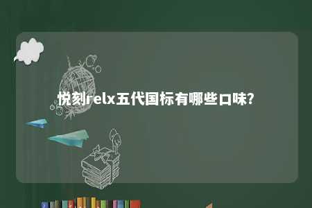 悦刻relx五代国标有哪些口味？ 